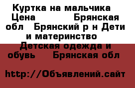 Куртка на мальчика › Цена ­ 1 300 - Брянская обл., Брянский р-н Дети и материнство » Детская одежда и обувь   . Брянская обл.